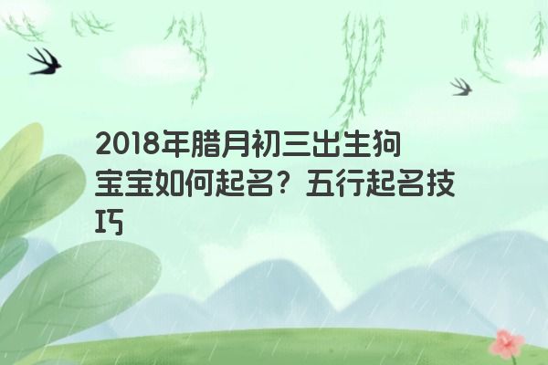 2018年腊月初三出生狗宝宝如何起名？五行起名技巧