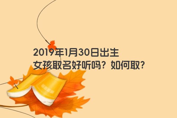 2019年1月30日出生女孩取名好听吗？如何取？
