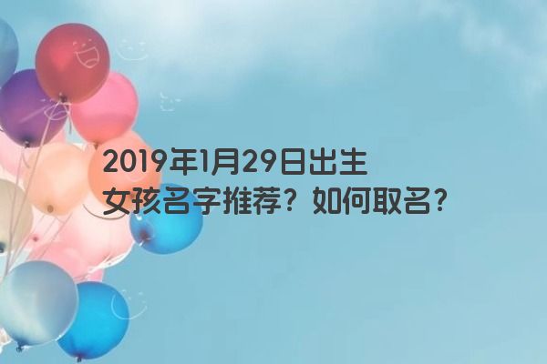 2019年1月29日出生女孩名字推荐？如何取名？