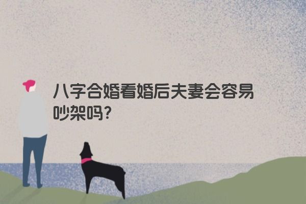 八字合婚看婚后夫妻会容易吵架吗？