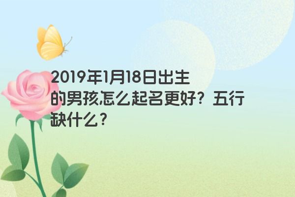 2019年1月18日出生的男孩怎么起名更好？五行缺什么？