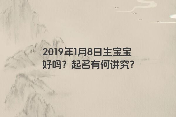 2019年1月8日生宝宝好吗？起名有何讲究？