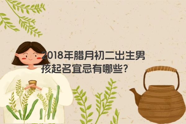 2018年腊月初二出生男孩起名宜忌有哪些？