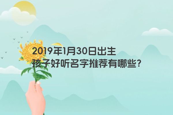 2019年1月30日出生孩子好听名字推荐有哪些？