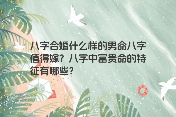 八字合婚什么样的男命八字值得嫁？八字中富贵命的特征有哪些？