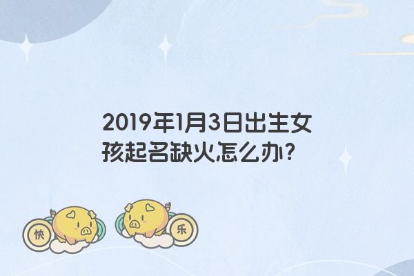 2019年1月3日出生女孩起名缺火怎么办？
