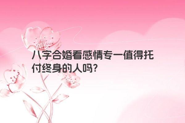 八字合婚看感情专一值得托付终身的人吗？