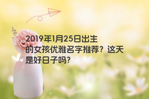 2019年1月25日出生的女孩优雅名字推荐？这天是好日子吗？