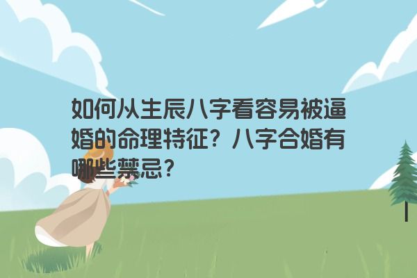 如何从生辰八字看容易被逼婚的命理特征？八字合婚有哪些禁忌？