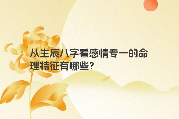 从生辰八字看感情专一的命理特征有哪些？