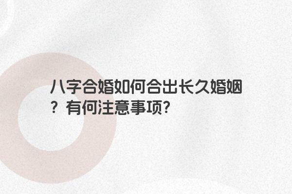 八字合婚如何合出长久婚姻？有何注意事项？