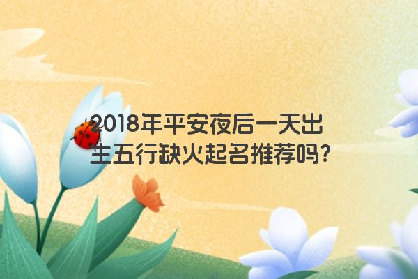 2018年平安夜后一天出生五行缺火起名推荐吗？