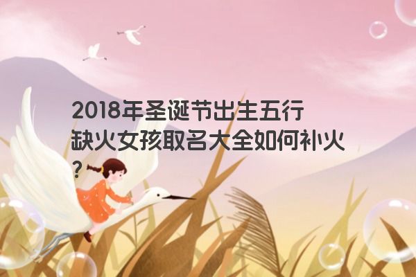 2018年圣诞节出生五行缺火女孩取名大全如何补火？