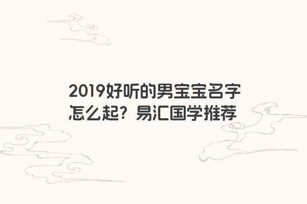 2019好听的男宝宝名字怎么起？易汇国学推荐