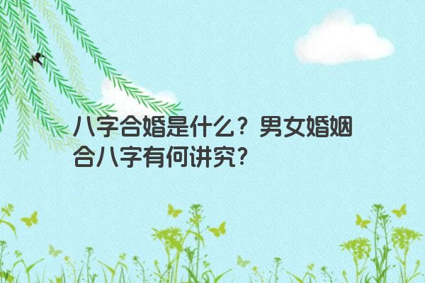 八字合婚是什么？男女婚姻合八字有何讲究？