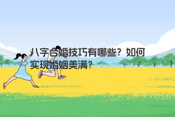 八字合婚技巧有哪些？如何实现婚姻美满？