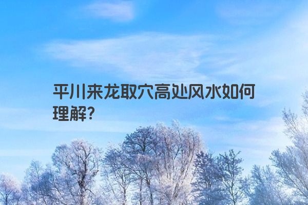 平川来龙取穴高处风水如何理解？