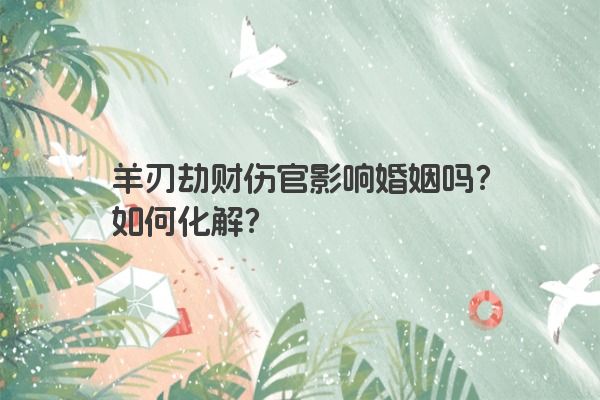 羊刃劫财伤官影响婚姻吗？如何化解？