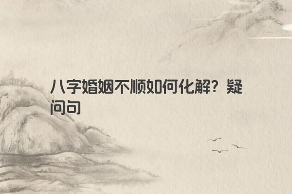 八字婚姻不顺如何化解？疑问句