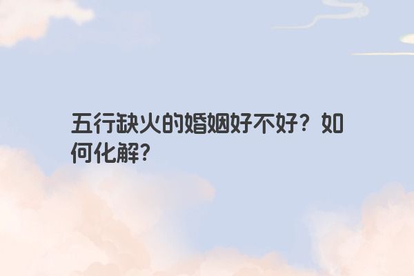 五行缺火的婚姻好不好？如何化解？