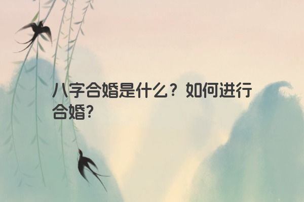 八字合婚是什么？如何进行合婚？