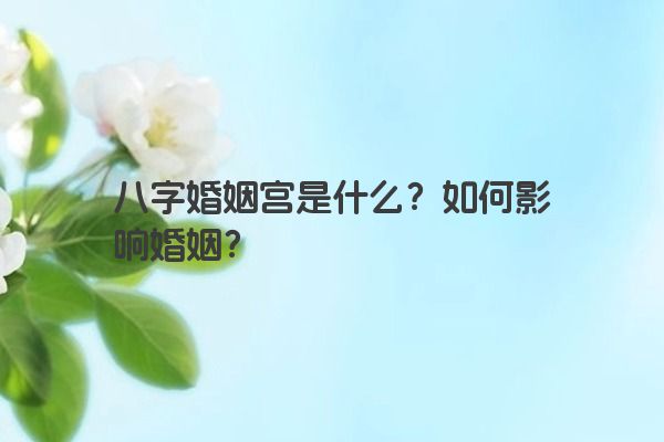 八字婚姻宫是什么？如何影响婚姻？