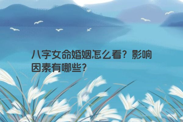 八字女命婚姻怎么看？影响因素有哪些？