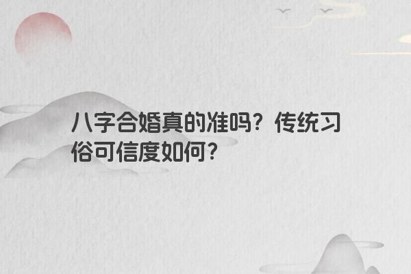 八字合婚真的准吗？传统习俗可信度如何？