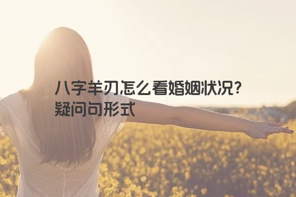 八字羊刃怎么看婚姻状况？疑问句形式
