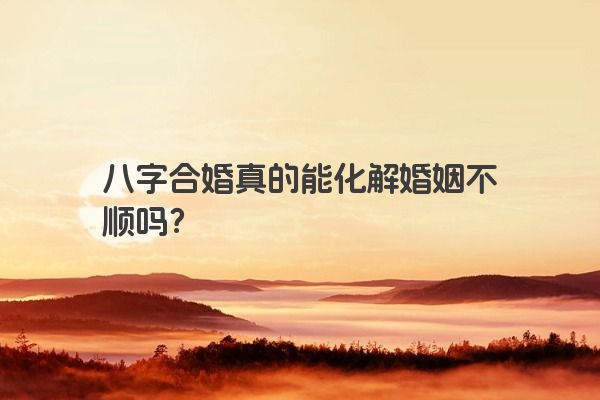 八字合婚真的能化解婚姻不顺吗？