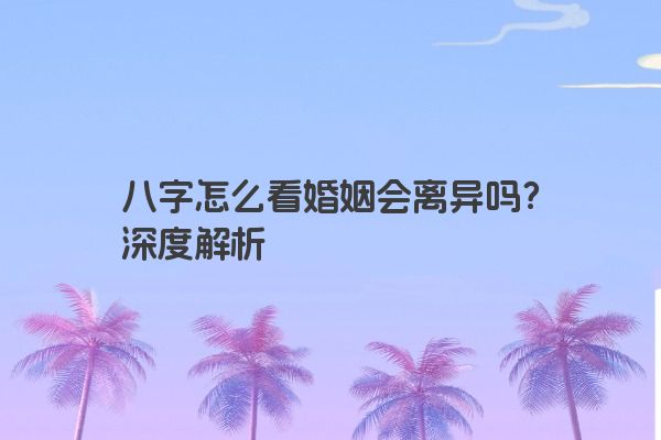 八字怎么看婚姻会离异吗？深度解析