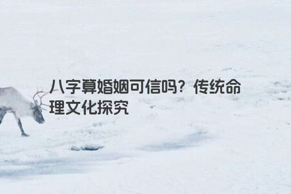 八字算婚姻可信吗？传统命理文化探究