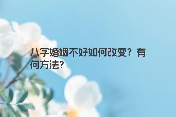 八字婚姻不好如何改变？有何方法？