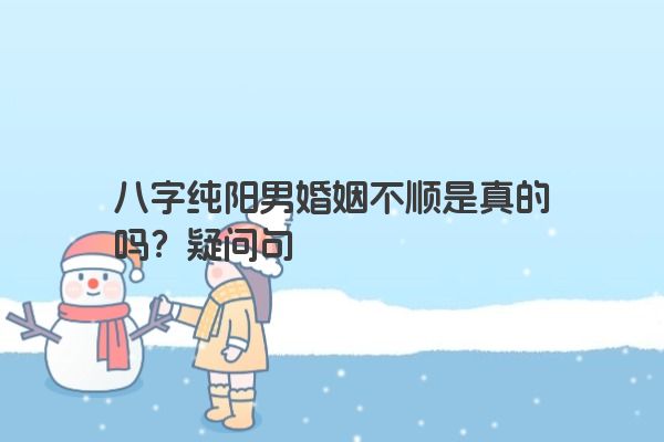 八字纯阳男婚姻不顺是真的吗？疑问句
