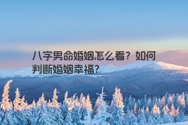 八字男命婚姻怎么看？如何判断婚姻幸福？