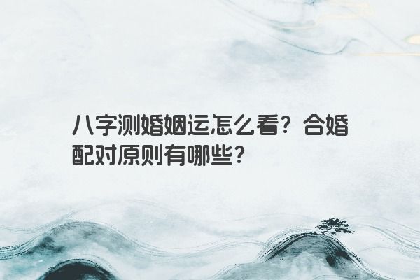 八字测婚姻运怎么看？合婚配对原则有哪些？