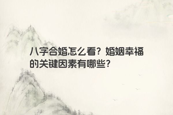 八字合婚怎么看？婚姻幸福的关键因素有哪些？