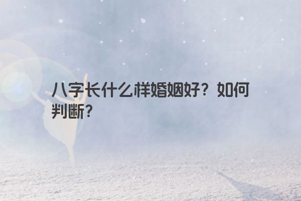 八字长什么样婚姻好？如何判断？