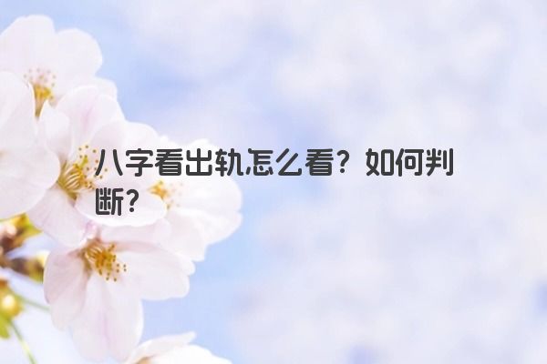 八字看出轨怎么看？如何判断？