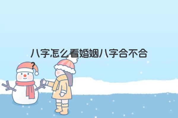 八字怎么看婚姻八字合不合？