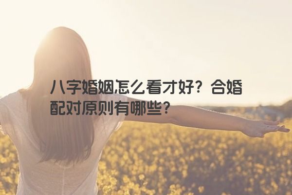 八字婚姻怎么看才好？合婚配对原则有哪些？