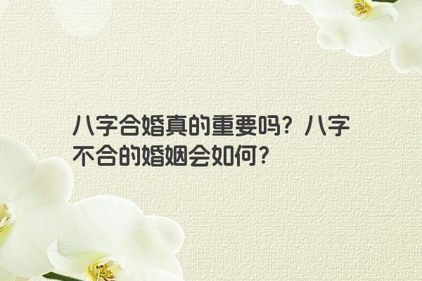 八字合婚真的重要吗？八字不合的婚姻会如何？