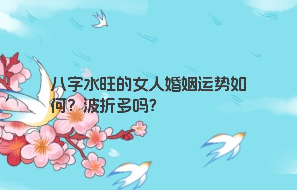 八字水旺的女人婚姻运势如何？波折多吗？