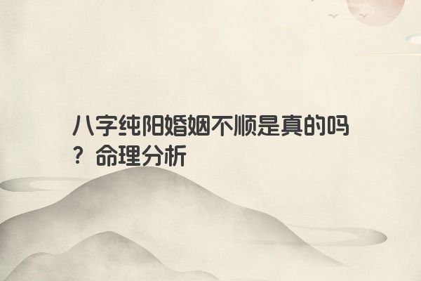 八字纯阳婚姻不顺是真的吗？命理分析