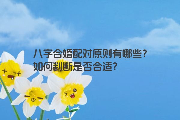 八字合婚配对原则有哪些？如何判断是否合适？