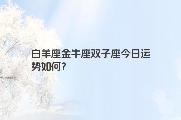 白羊座金牛座双子座今日运势如何？