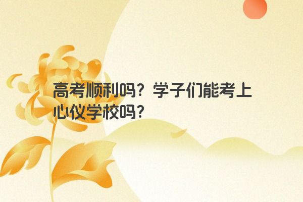 高考顺利吗？学子们能考上心仪学校吗？