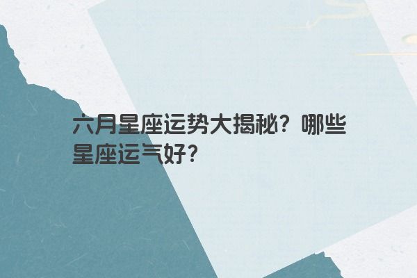 六月星座运势大揭秘？哪些星座运气好？