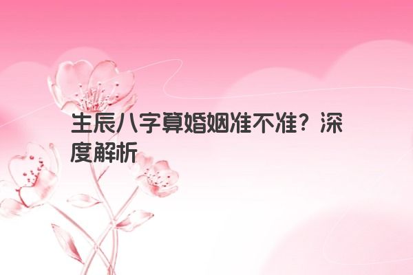 生辰八字算婚姻准不准？深度解析