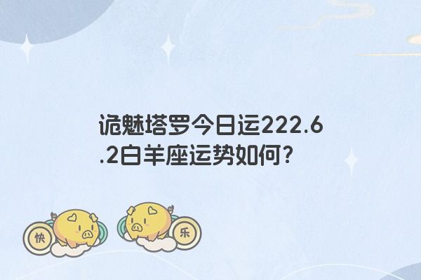 诡魅塔罗今日运222.6.2白羊座运势如何？